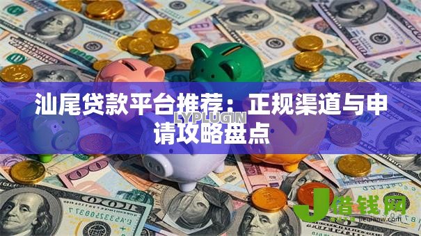 汕尾贷款平台推荐:正规渠道与申请攻略盘点 汕尾贷款平台推荐:正规渠道与申请攻略盘点