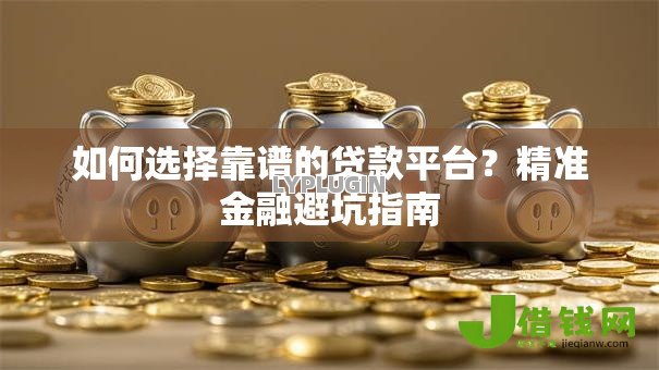 如何选择靠谱的贷款平台?精准金融避坑指南 如何选择靠谱的贷款平台?精准金融避坑指南