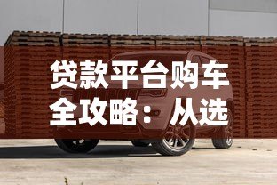 贷款平台购车全攻略:从选平台到避坑指南 贷款平台购车全攻略:从选平台到避坑指南