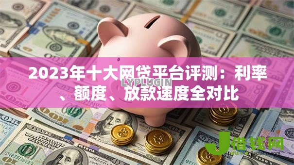2023年十大网贷平台评测：利率、额度、放款速度全对比