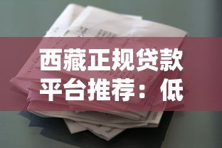西藏正规贷款平台推荐:低息快速借款渠道一览 西藏正规贷款平台推荐:低息快速借款渠道一览