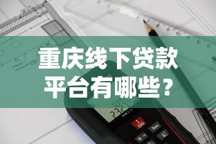 重庆线下贷款平台有哪些？靠谱机构推荐及避坑指南