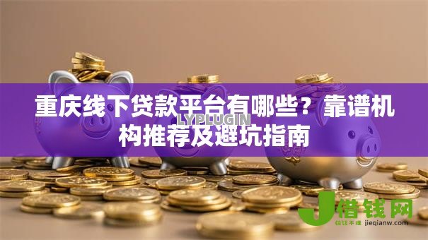 重庆线下贷款平台有哪些？靠谱机构推荐及避坑指南
