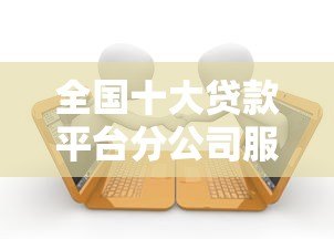 全国十大贷款平台分公司服务对比与选择指南 全国十大贷款平台分公司服务对比与选择指南