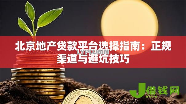 北京地产贷款平台选择指南:正规渠道与避坑技巧 北京地产贷款平台选择指南:正规渠道与避坑技巧