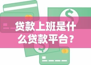 贷款上班是什么贷款平台？这5个正规渠道解决短期资金需求