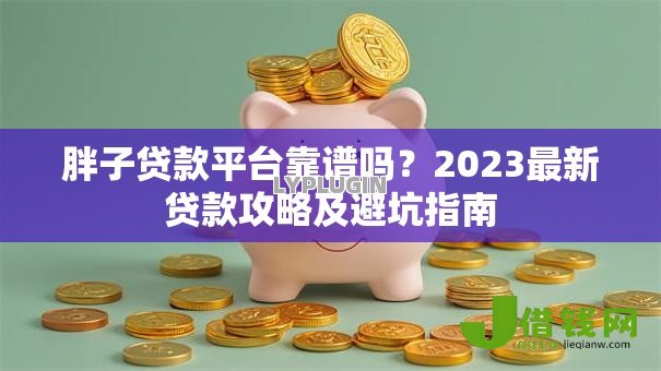 胖子贷款平台靠谱吗?2023最新贷款攻略及避坑指南 胖子贷款平台靠谱吗?2023最新贷款攻略及避坑指南