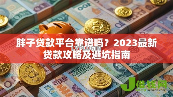 胖子贷款平台靠谱吗?2023最新贷款攻略及避坑指南 胖子贷款平台靠谱吗?2023最新贷款攻略及避坑指南