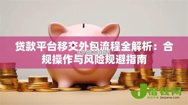 贷款平台移交外包流程全解析：合规操作与风险规避指南
