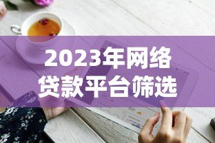 2023年网络贷款平台筛选指南:避坑技巧全解析 2023年网络贷款平台筛选指南:避坑技巧全解析