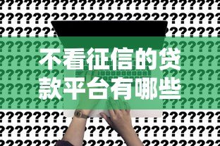 不看征信的贷款平台有哪些?这5类渠道真实测评 不看征信的贷款平台有哪些?这5类渠道真实测评