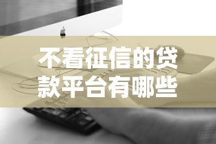 不看征信的贷款平台有哪些?这5类渠道真实测评 不看征信的贷款平台有哪些?这5类渠道真实测评