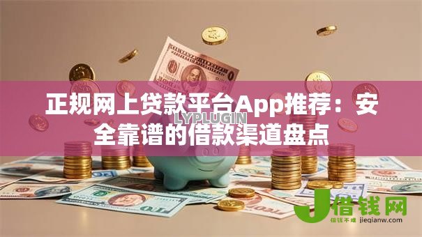 正规网上贷款平台App推荐:安全靠谱的借款渠道盘点 正规网上贷款平台App推荐:安全靠谱的借款渠道盘点