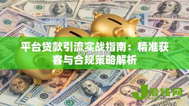 平台贷款引流实战指南:精准获客与合规策略解析 平台贷款引流实战指南:精准获客与合规策略解析