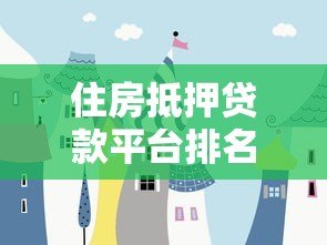 住房抵押贷款平台排名：2023最新银行及机构靠谱推荐