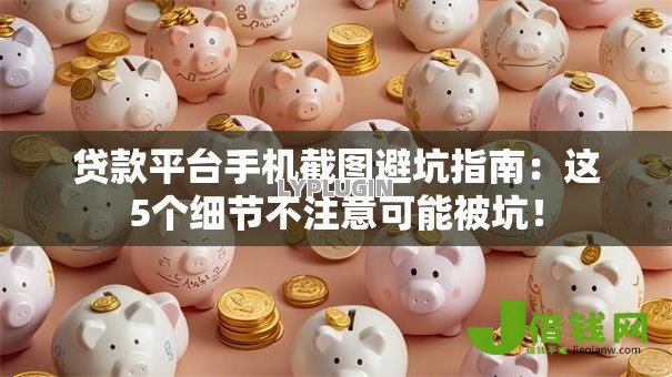 贷款平台手机截图避坑指南:这5个细节不注意可能被坑! 贷款平台手机截图避坑指南:这5个细节不注意可能被坑!