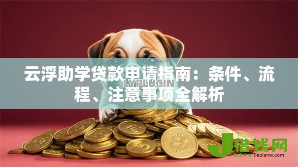 云浮助学贷款申请指南:条件、流程、注意事项全解析 云浮助学贷款申请指南:条件、流程、注意事项全解析