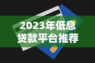 2023年低息贷款平台推荐及申请技巧
