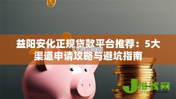 益阳安化正规贷款平台推荐:5大渠道申请攻略与避坑指南 益阳安化正规贷款平台推荐:5大渠道申请攻略与避坑指南