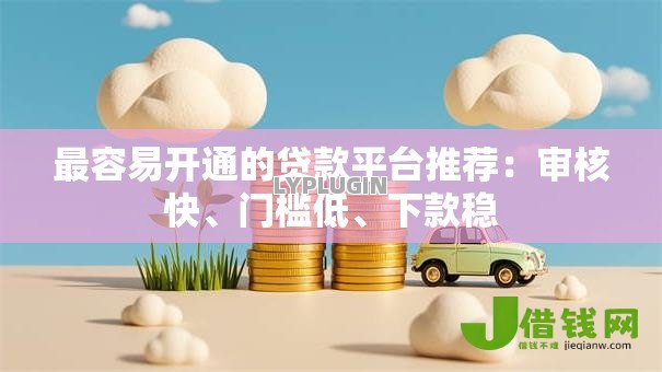 最容易开通的贷款平台推荐:审核快、门槛低、下款稳 最容易开通的贷款平台推荐:审核快、门槛低、下款稳
