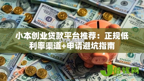 小本创业贷款平台推荐:正规低利率渠道+申请避坑指南 小本创业贷款平台推荐:正规低利率渠道+申请避坑指南
