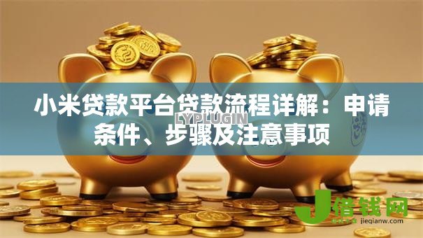 小米贷款平台贷款流程详解:申请条件、步骤及注意事项 小米贷款平台贷款流程详解:申请条件、步骤及注意事项