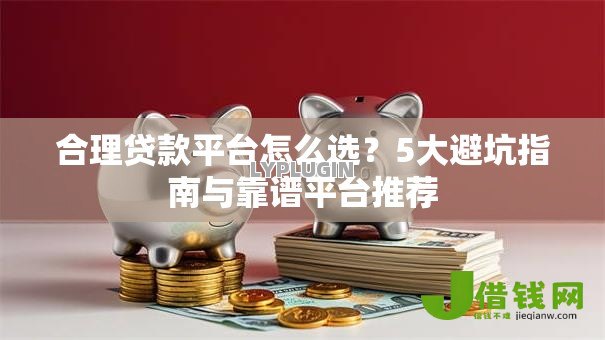 合理贷款平台怎么选？5大避坑指南与靠谱平台推荐