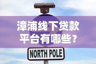 漳浦线下贷款平台有哪些?本地人推荐的5大正规渠道解析 漳浦线下贷款平台有哪些?本地人推荐的5大正规渠道解析