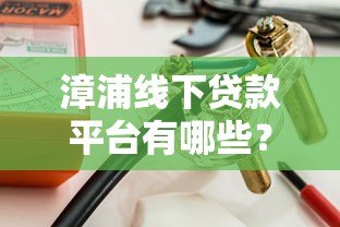 漳浦线下贷款平台有哪些?本地人推荐的5大正规渠道解析 漳浦线下贷款平台有哪些?本地人推荐的5大正规渠道解析
