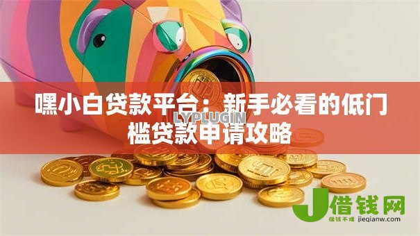 嘿小白贷款平台:新手必看的低门槛贷款申请攻略 嘿小白贷款平台:新手必看的低门槛贷款申请攻略