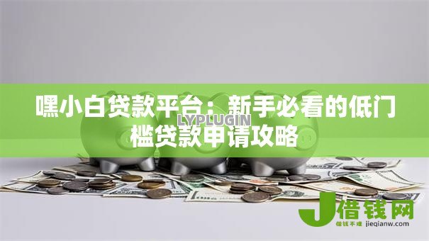 嘿小白贷款平台:新手必看的低门槛贷款申请攻略 嘿小白贷款平台:新手必看的低门槛贷款申请攻略