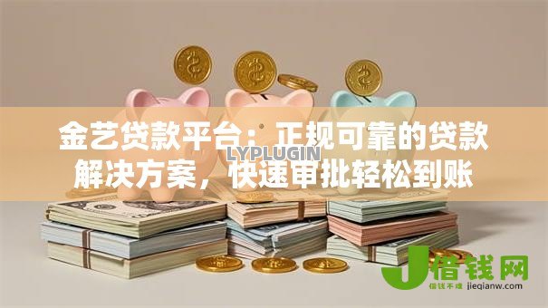 金艺贷款平台：正规可靠的贷款解决方案，快速审批轻松到账