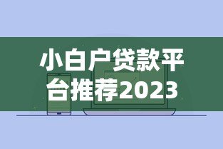 小白户贷款平台推荐2023:低门槛、高通过率指南 小白户贷款平台推荐2023:低门槛、高通过率指南
