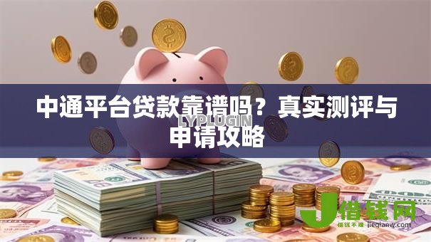 中通平台贷款靠谱吗?真实测评与申请攻略 中通平台贷款靠谱吗?真实测评与申请攻略