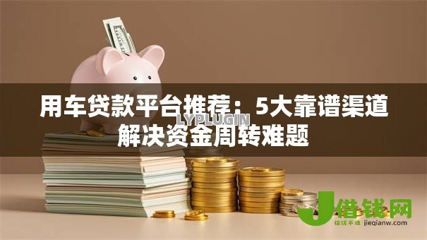 用车贷款平台推荐:5大靠谱渠道解决资金周转难题 用车贷款平台推荐:5大靠谱渠道解决资金周转难题