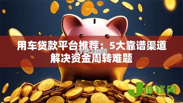 用车贷款平台推荐:5大靠谱渠道解决资金周转难题 用车贷款平台推荐:5大靠谱渠道解决资金周转难题