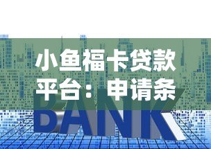 小鱼福卡贷款平台:申请条件、额度及利息全面解析 小鱼福卡贷款平台:申请条件、额度及利息全面解析