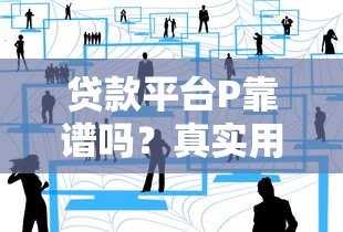 贷款平台P靠谱吗?真实用户避坑指南分享 贷款平台P靠谱吗?真实用户避坑指南分享
