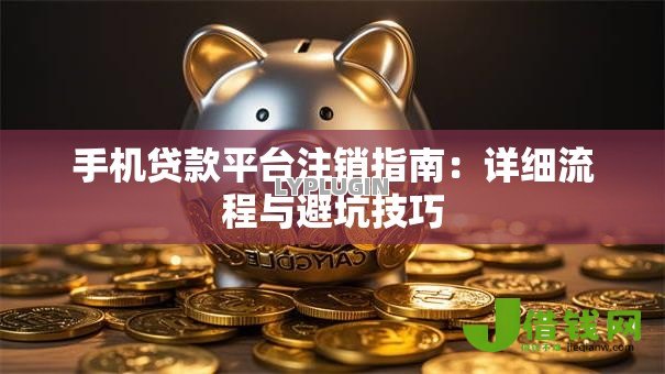 手机贷款平台注销指南:详细流程与避坑技巧 手机贷款平台注销指南:详细流程与避坑技巧