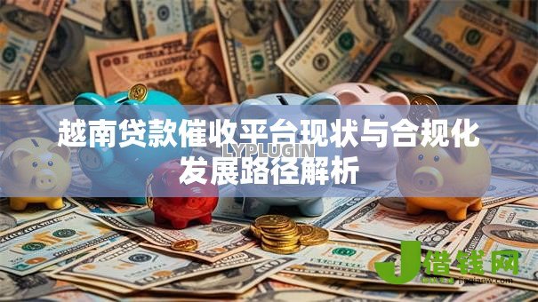 越南贷款催收平台现状与合规化发展路径解析 越南贷款催收平台现状与合规化发展路径解析