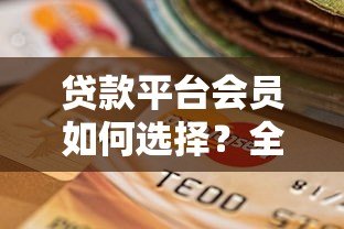 贷款平台会员如何选择?全面解析权益与注意事项 贷款平台会员如何选择?全面解析权益与注意事项