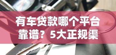 有车贷款哪个平台靠谱?5大正规渠道对比测评 有车贷款哪个平台靠谱?5大正规渠道对比测评