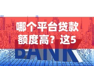 哪个平台贷款额度高？这5个正规平台下款快、利息低！