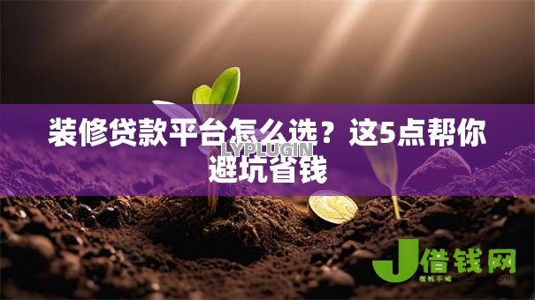 装修贷款平台怎么选?这5点帮你避坑省钱 装修贷款平台怎么选?这5点帮你避坑省钱