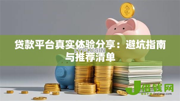 贷款平台真实体验分享:避坑指南与推荐清单 贷款平台真实体验分享:避坑指南与推荐清单