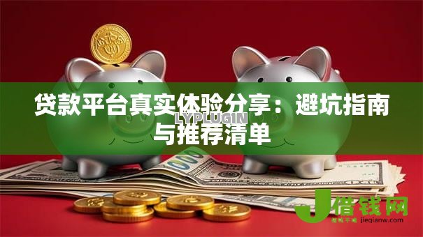 贷款平台真实体验分享:避坑指南与推荐清单 贷款平台真实体验分享:避坑指南与推荐清单