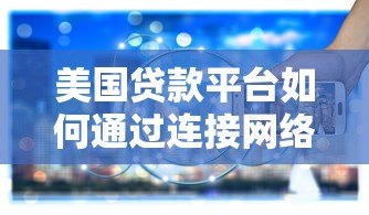 美国贷款平台如何通过连接网络重塑借贷服务 美国贷款平台如何通过连接网络重塑借贷服务
