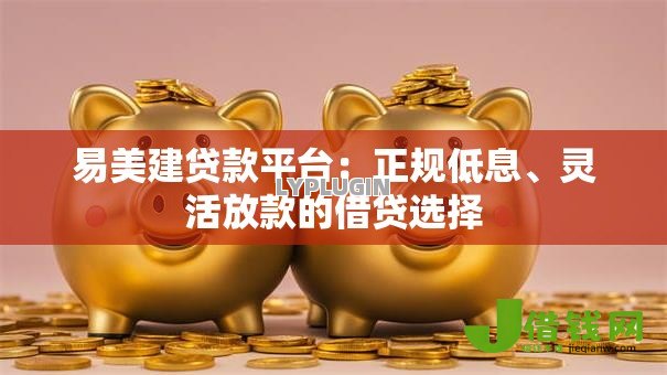 易美建贷款平台:正规低息、灵活放款的借贷选择 易美建贷款平台:正规低息、灵活放款的借贷选择