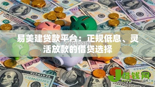 易美建贷款平台:正规低息、灵活放款的借贷选择 易美建贷款平台:正规低息、灵活放款的借贷选择