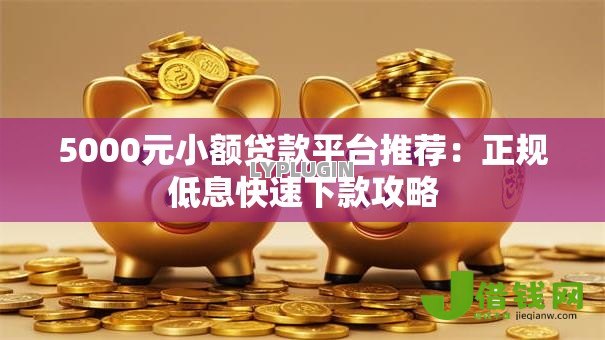 5000元小额贷款平台推荐:正规低息快速下款攻略 5000元小额贷款平台推荐:正规低息快速下款攻略
